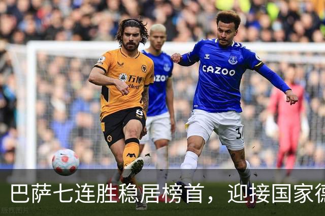 巴萨七连胜稳居榜首，迎接国家德比的强势信心